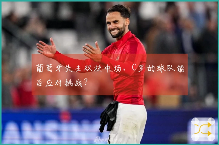 葡萄牙失去双核中场,C罗的球队能否应对挑战?