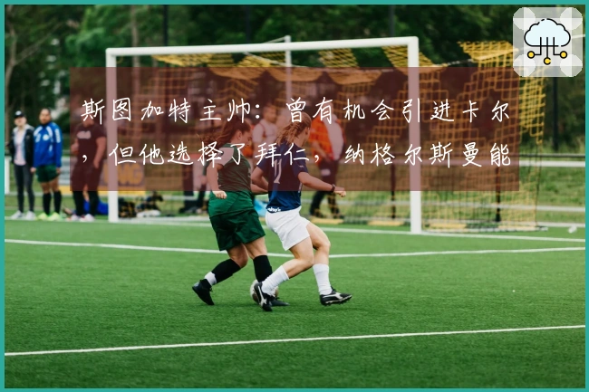 斯图加特主帅：曾有机会引进卡尔，但他选择了拜仁，纳格尔斯曼能驾驭德国队