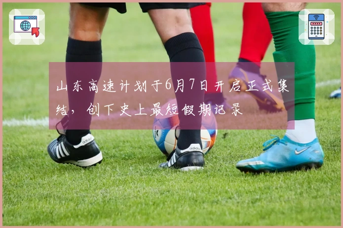 山东高速计划于6月7日开启正式集结，创下史上最短假期记录