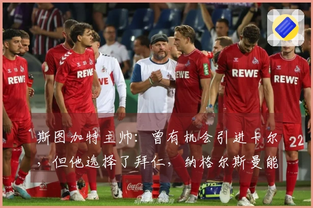 斯图加特主帅：曾有机会引进卡尔，但他选择了拜仁，纳格尔斯曼能驾驭德国队